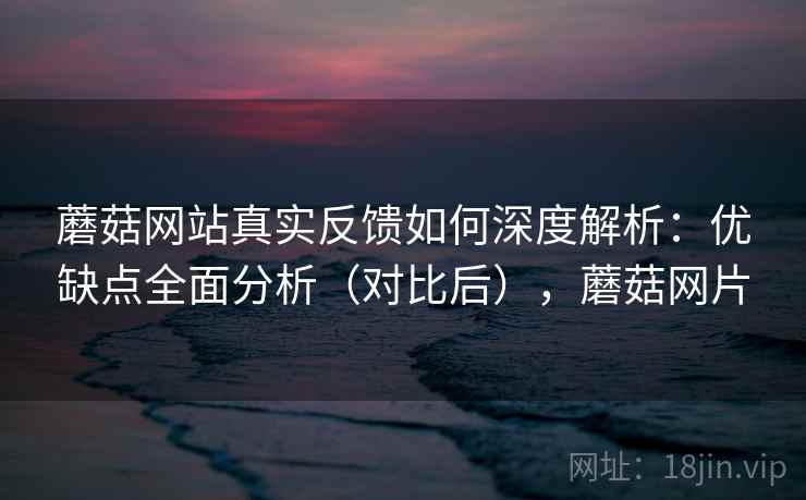 蘑菇网站真实反馈如何深度解析：优缺点全面分析（对比后），蘑菇网片