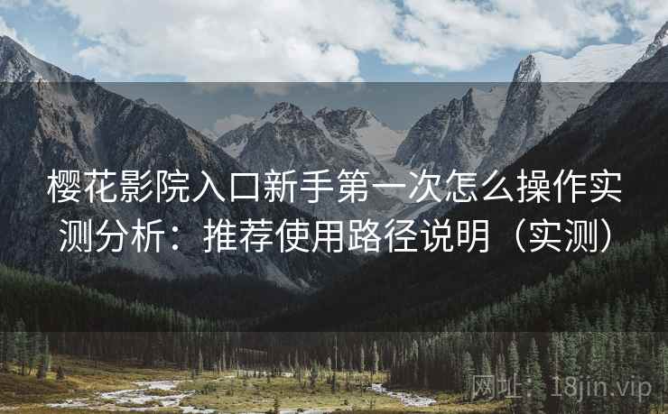 樱花影院入口新手第一次怎么操作实测分析：推荐使用路径说明（实测）