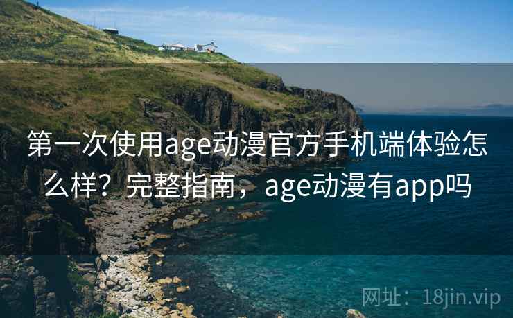 第一次使用age动漫官方手机端体验怎么样？完整指南，age动漫有app吗