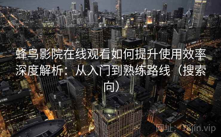 蜂鸟影院在线观看如何提升使用效率深度解析：从入门到熟练路线（搜索向）