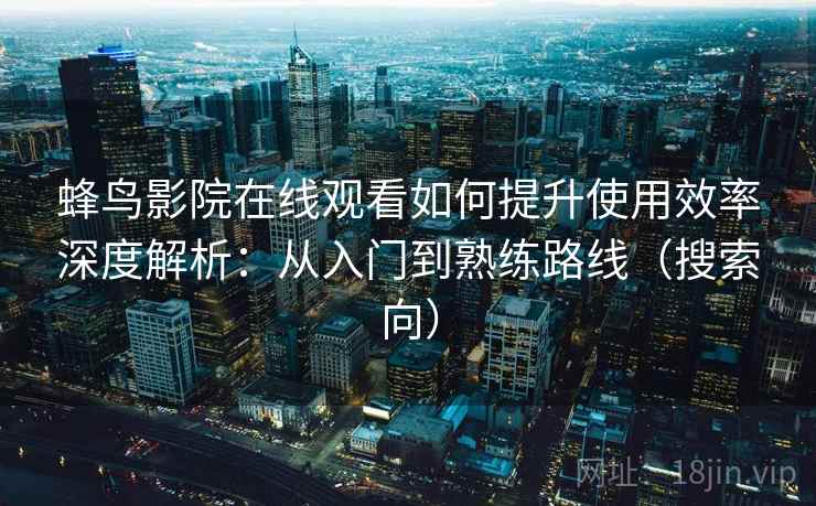 蜂鸟影院在线观看如何提升使用效率深度解析：从入门到熟练路线（搜索向）