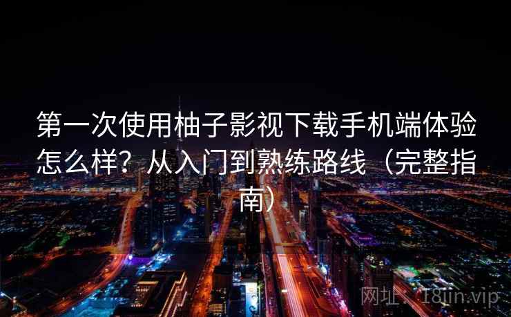 第一次使用柚子影视下载手机端体验怎么样？从入门到熟练路线（完整指南）