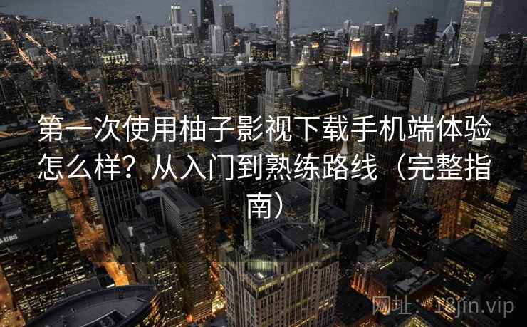 第一次使用柚子影视下载手机端体验怎么样？从入门到熟练路线（完整指南）