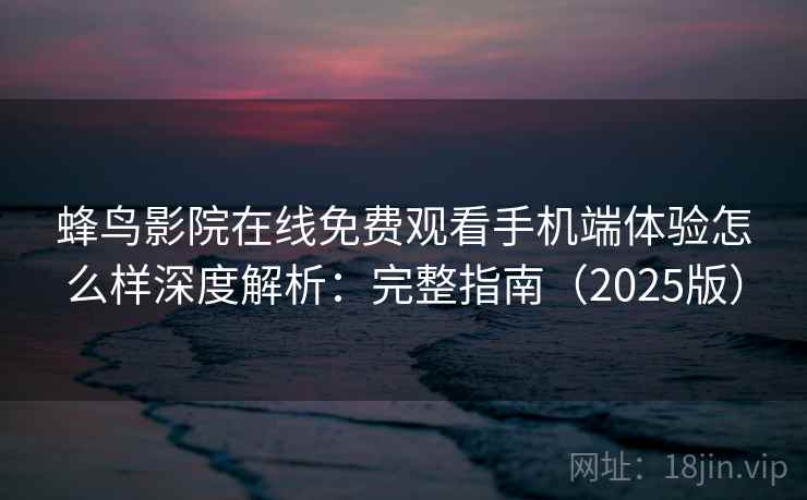 蜂鸟影院在线免费观看手机端体验怎么样深度解析：完整指南（2025版）