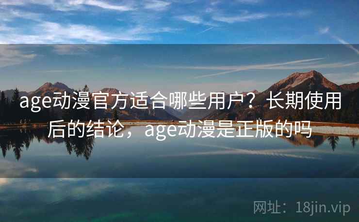 age动漫官方适合哪些用户？长期使用后的结论，age动漫是正版的吗
