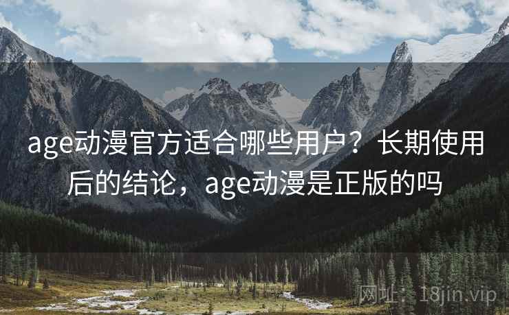 age动漫官方适合哪些用户？长期使用后的结论，age动漫是正版的吗