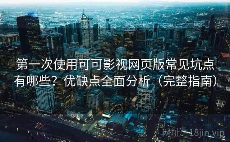 第一次使用可可影视网页版常见坑点有哪些？优缺点全面分析（完整指南）