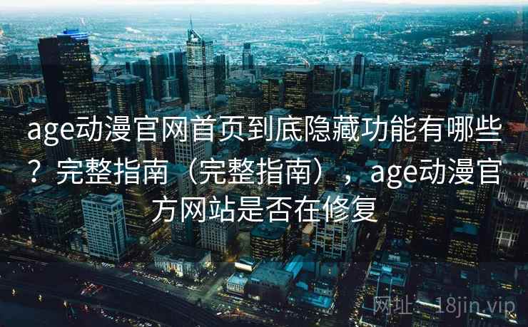 age动漫官网首页到底隐藏功能有哪些？完整指南（完整指南），age动漫官方网站是否在修复