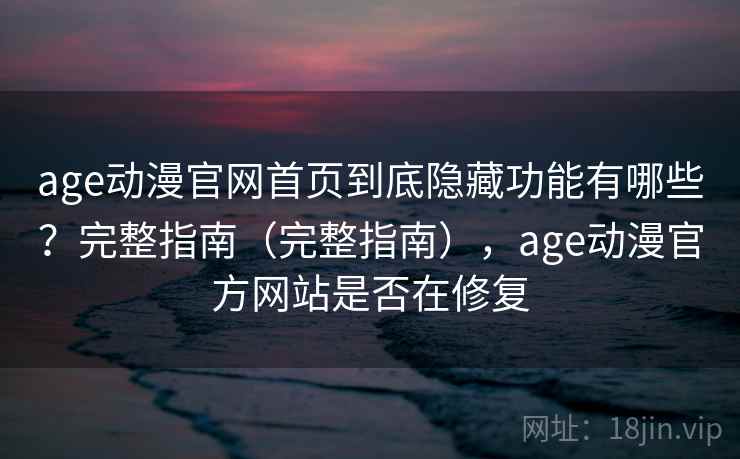age动漫官网首页到底隐藏功能有哪些？完整指南（完整指南），age动漫官方网站是否在修复