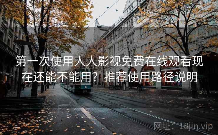 第一次使用人人影视免费在线观看现在还能不能用？推荐使用路径说明