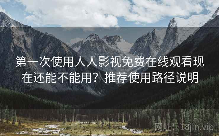第一次使用人人影视免费在线观看现在还能不能用？推荐使用路径说明
