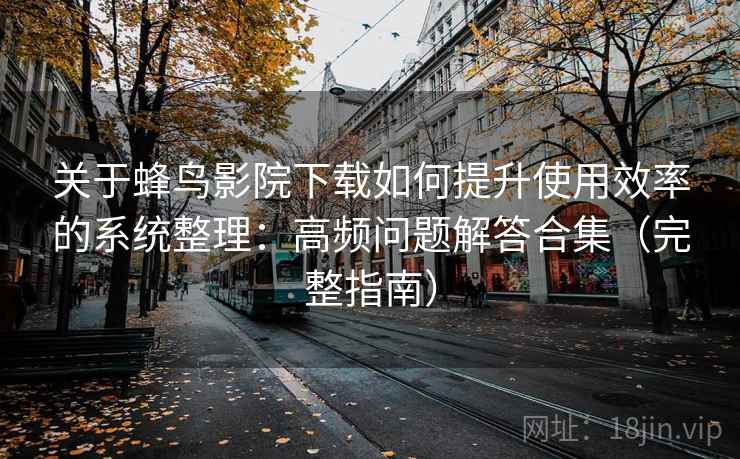 关于蜂鸟影院下载如何提升使用效率的系统整理：高频问题解答合集（完整指南）