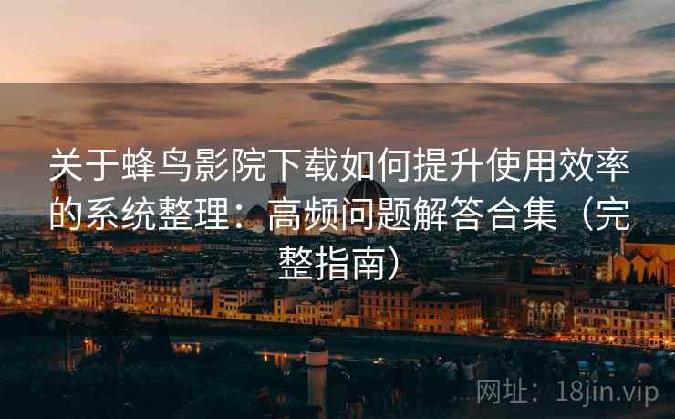 关于蜂鸟影院下载如何提升使用效率的系统整理：高频问题解答合集（完整指南）