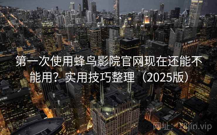 第一次使用蜂鸟影院官网现在还能不能用？实用技巧整理（2025版）