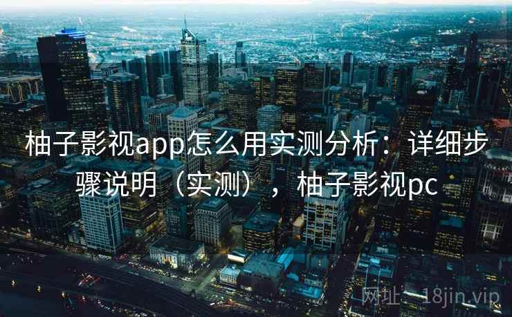 柚子影视app怎么用实测分析：详细步骤说明（实测），柚子影视pc