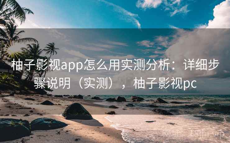 柚子影视app怎么用实测分析：详细步骤说明（实测），柚子影视pc