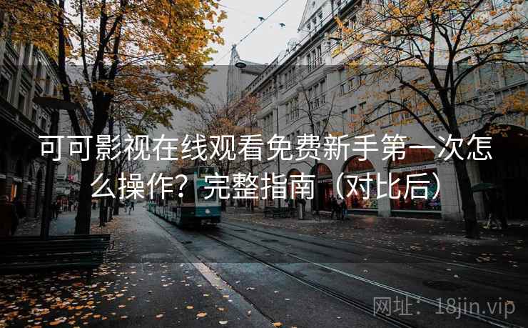 可可影视在线观看免费新手第一次怎么操作？完整指南（对比后）