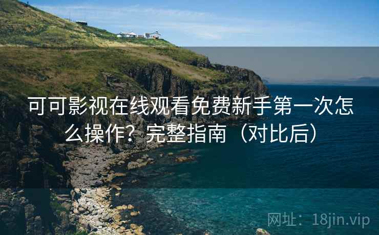 可可影视在线观看免费新手第一次怎么操作？完整指南（对比后）