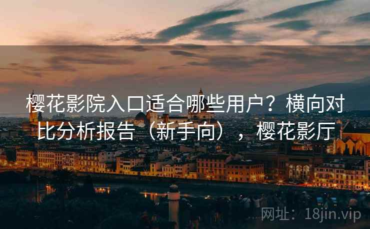 樱花影院入口适合哪些用户？横向对比分析报告（新手向），樱花影厅