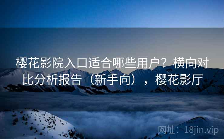 樱花影院入口适合哪些用户？横向对比分析报告（新手向），樱花影厅