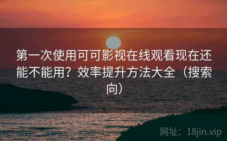 第一次使用可可影视在线观看现在还能不能用？效率提升方法大全（搜索向）