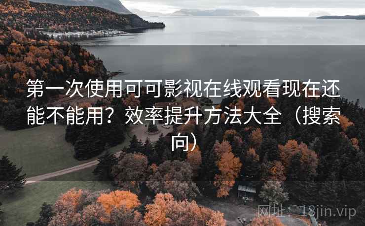 第一次使用可可影视在线观看现在还能不能用？效率提升方法大全（搜索向）