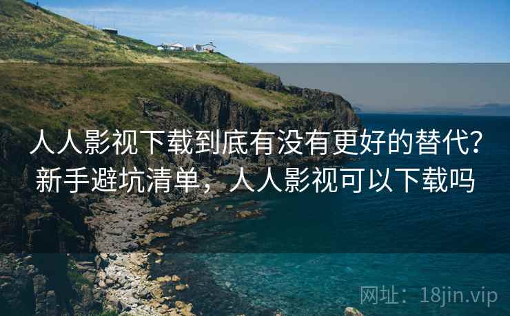 人人影视下载到底有没有更好的替代？新手避坑清单，人人影视可以下载吗