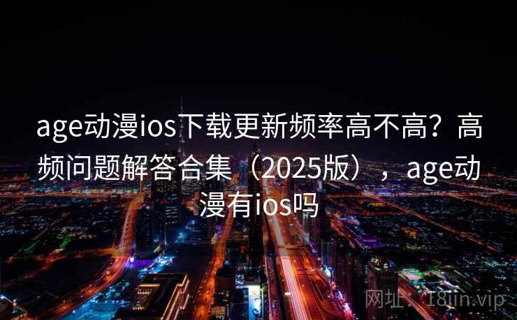 age动漫ios下载更新频率高不高？高频问题解答合集（2025版），age动漫有ios吗