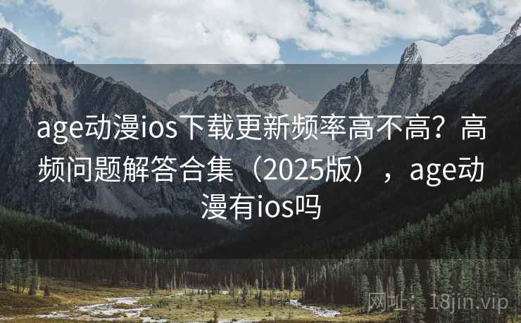 age动漫ios下载更新频率高不高？高频问题解答合集（2025版），age动漫有ios吗