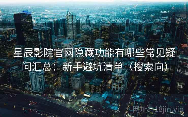 星辰影院官网隐藏功能有哪些常见疑问汇总：新手避坑清单（搜索向）