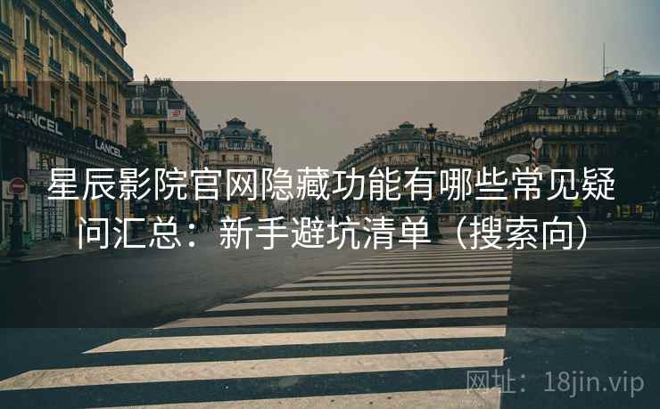星辰影院官网隐藏功能有哪些常见疑问汇总：新手避坑清单（搜索向）