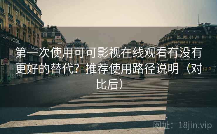 第一次使用可可影视在线观看有没有更好的替代？推荐使用路径说明（对比后）