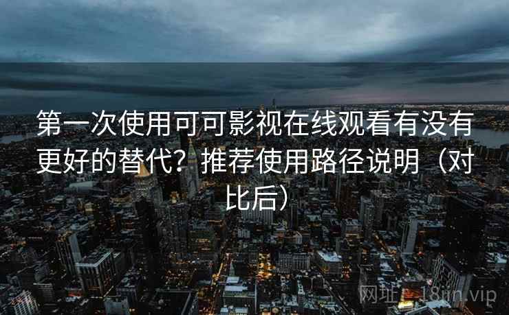 第一次使用可可影视在线观看有没有更好的替代？推荐使用路径说明（对比后）