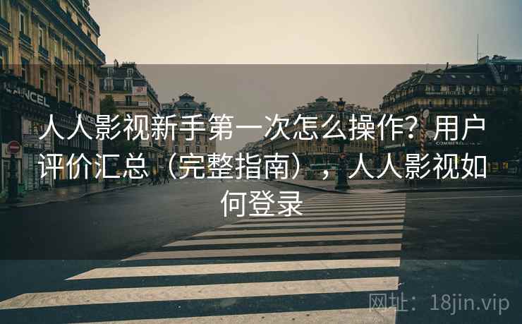 人人影视新手第一次怎么操作？用户评价汇总（完整指南），人人影视如何登录