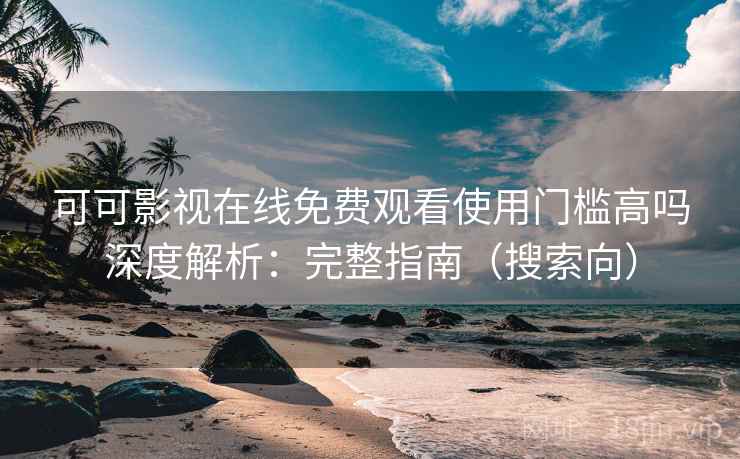 可可影视在线免费观看使用门槛高吗深度解析：完整指南（搜索向）
