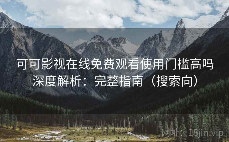 可可影视在线免费观看使用门槛高吗深度解析：完整指南（搜索向）