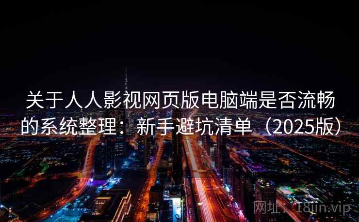 关于人人影视网页版电脑端是否流畅的系统整理：新手避坑清单（2025版）