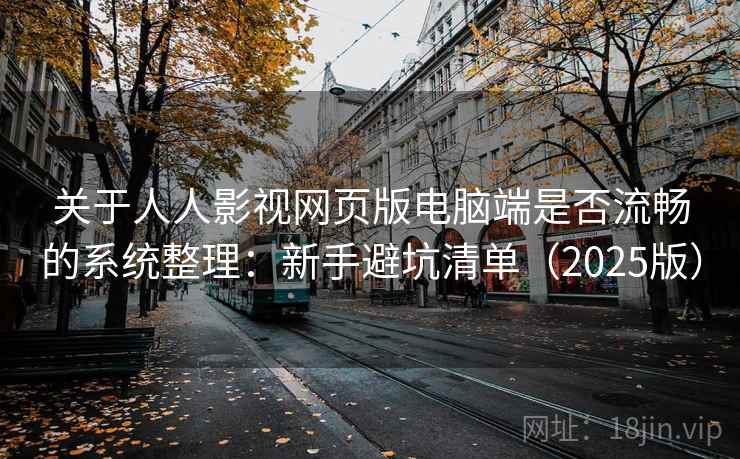 关于人人影视网页版电脑端是否流畅的系统整理：新手避坑清单（2025版）
