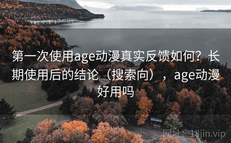 第一次使用age动漫真实反馈如何？长期使用后的结论（搜索向），age动漫好用吗