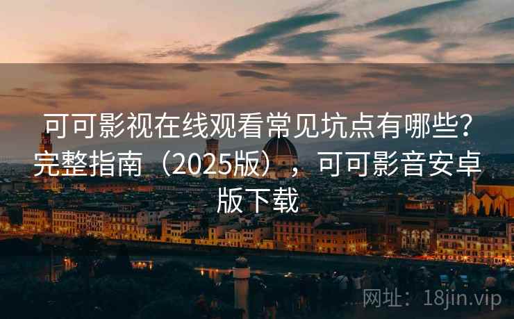 可可影视在线观看常见坑点有哪些？完整指南（2025版），可可影音安卓版下载