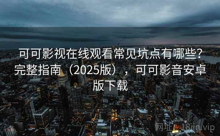 可可影视在线观看常见坑点有哪些？完整指南（2025版），可可影音安卓版下载