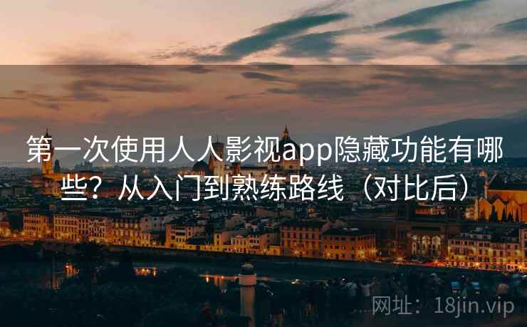 第一次使用人人影视app隐藏功能有哪些？从入门到熟练路线（对比后）