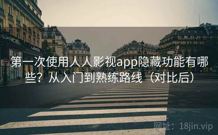 第一次使用人人影视app隐藏功能有哪些？从入门到熟练路线（对比后）