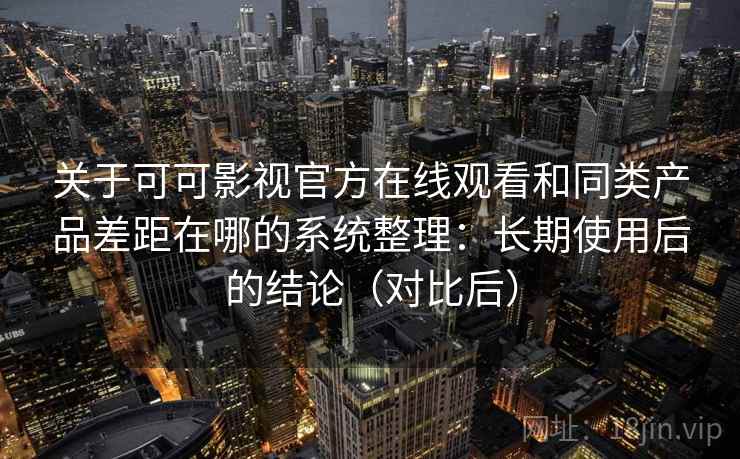 关于可可影视官方在线观看和同类产品差距在哪的系统整理：长期使用后的结论（对比后）