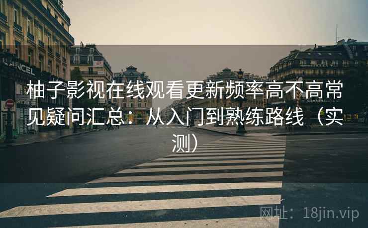 柚子影视在线观看更新频率高不高常见疑问汇总：从入门到熟练路线（实测）