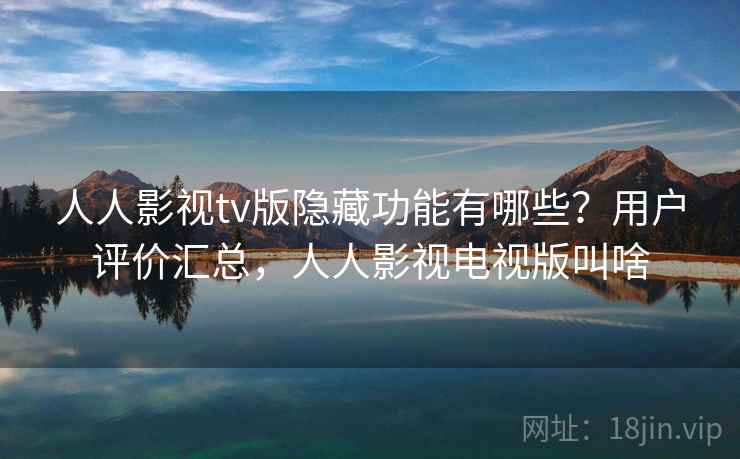 人人影视tv版隐藏功能有哪些？用户评价汇总，人人影视电视版叫啥
