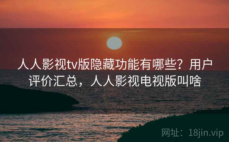 人人影视tv版隐藏功能有哪些？用户评价汇总，人人影视电视版叫啥