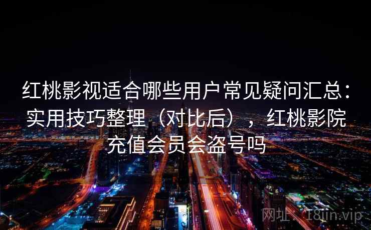红桃影视适合哪些用户常见疑问汇总：实用技巧整理（对比后），红桃影院充值会员会盗号吗