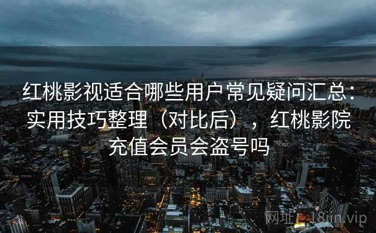 红桃影视适合哪些用户常见疑问汇总：实用技巧整理（对比后），红桃影院充值会员会盗号吗