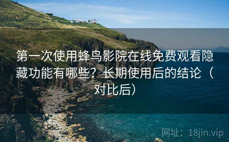 第一次使用蜂鸟影院在线免费观看隐藏功能有哪些？长期使用后的结论（对比后）